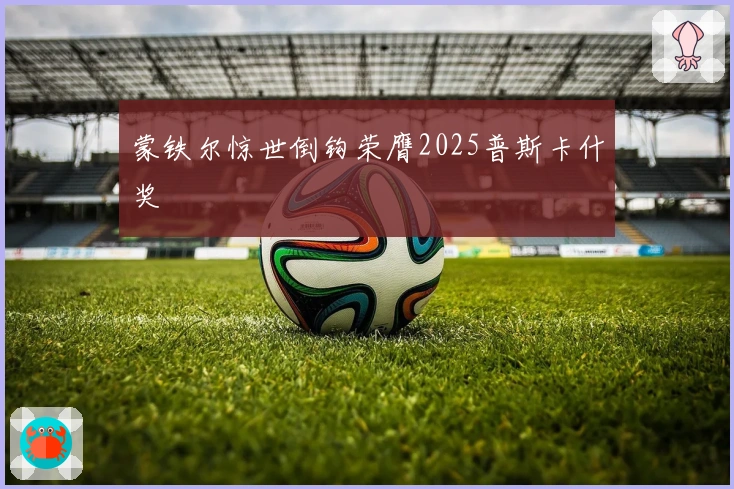 蒙铁尔惊世倒钩荣膺2025普斯卡什奖