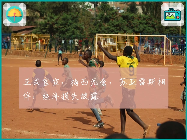 正式官宣，梅西无奈，苏亚雷斯相伴，经济损失披露