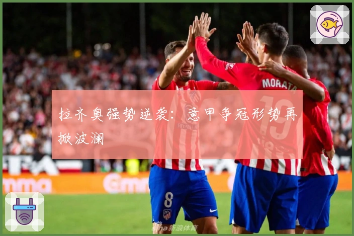 拉齐奥强势逆袭:意甲争冠形势再掀波澜