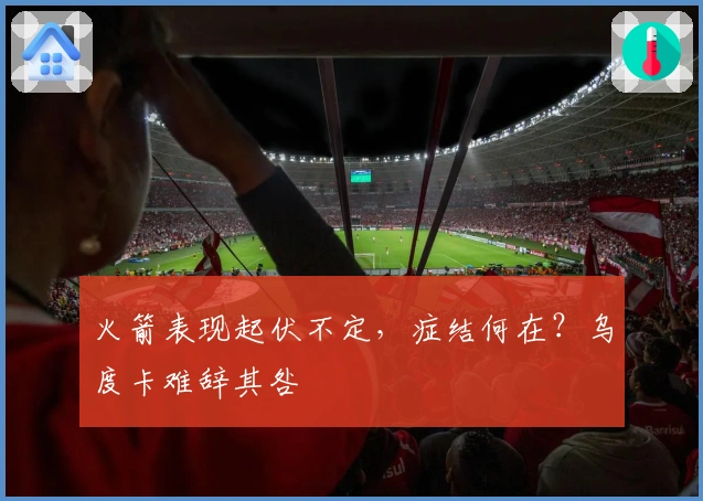 火箭表现起伏不定，症结何在？乌度卡难辞其咎