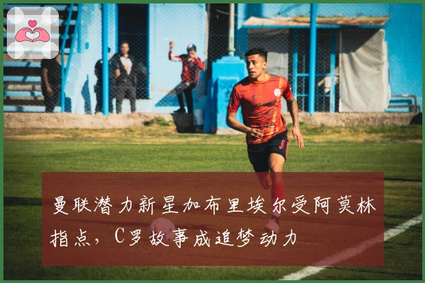 曼联潜力新星加布里埃尔受阿莫林指点，C罗故事成追梦动力