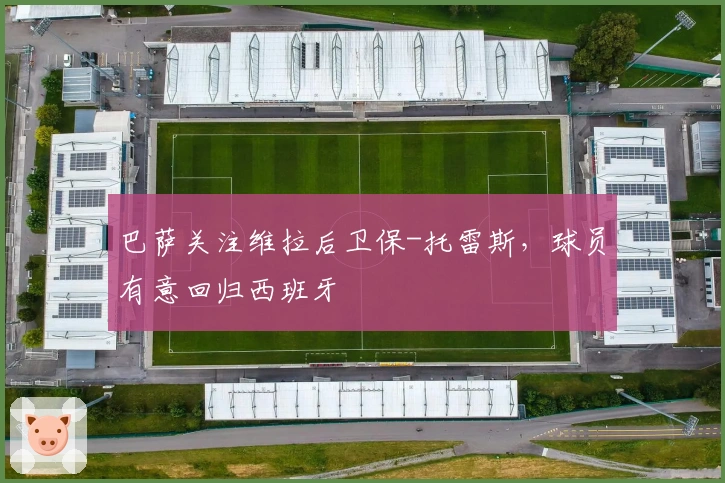 巴萨关注维拉后卫保-托雷斯，球员有意回归西班牙