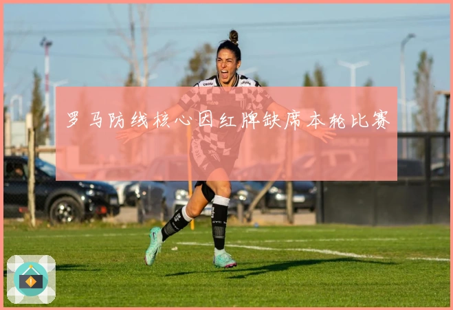 罗马防线核心因红牌缺席本轮比赛