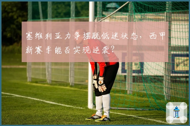 塞维利亚力争摆脱低迷状态,西甲新赛季能否实现逆袭?