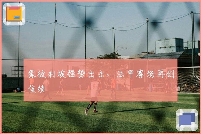 蒙彼利埃强势出击，法甲赛场再创佳绩