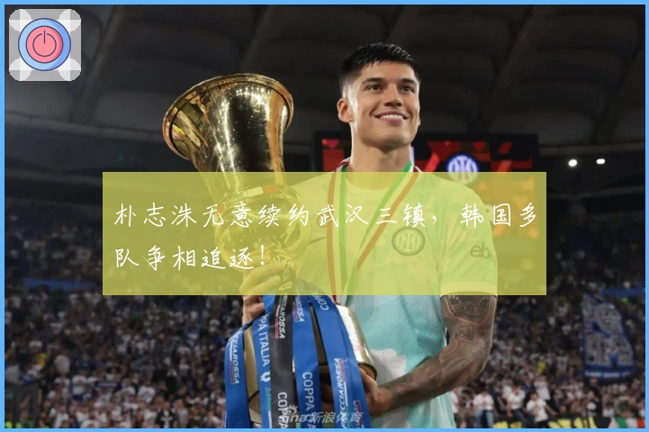 朴志洙无意续约武汉三镇，韩国多队争相追逐！