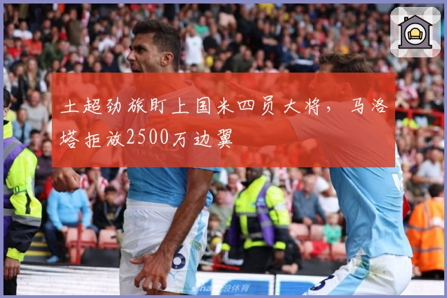 土超劲旅盯上国米四员大将，马洛塔拒放2500万边翼