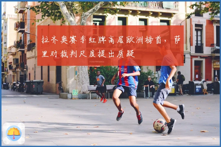 拉齐奥赛季红牌高居欧洲榜首，萨里对裁判尺度提出质疑