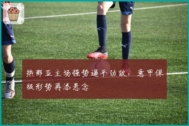 热那亚主场强势逼平劲敌，意甲保级形势再添悬念