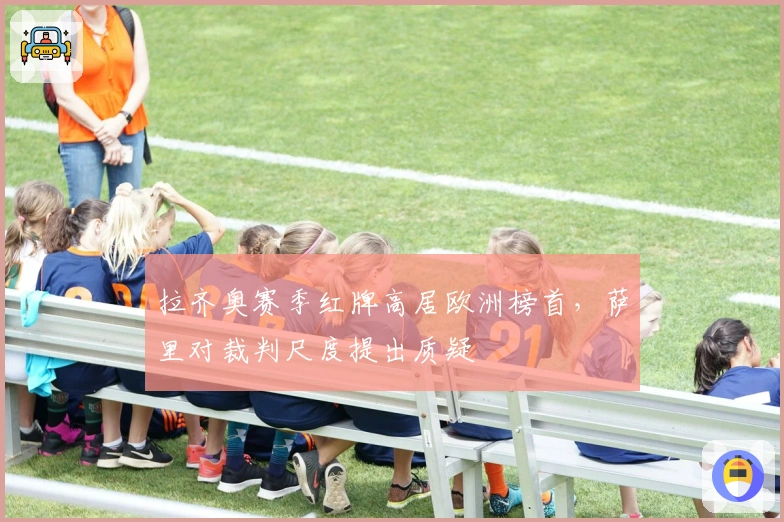 拉齐奥赛季红牌高居欧洲榜首，萨里对裁判尺度提出质疑