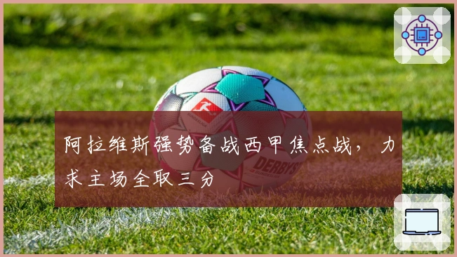 阿拉维斯强势备战西甲焦点战,力求主场全取三分