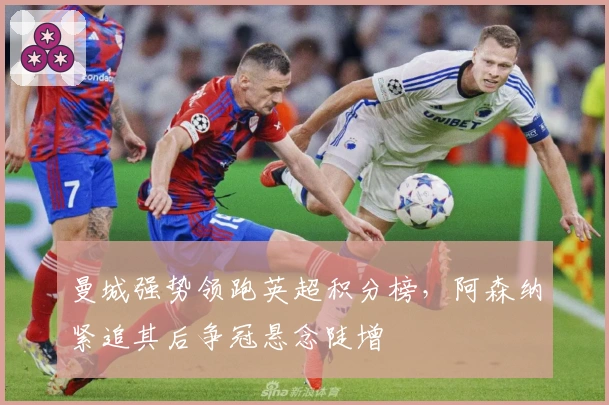 曼城强势领跑英超积分榜，阿森纳紧追其后争冠悬念陡增