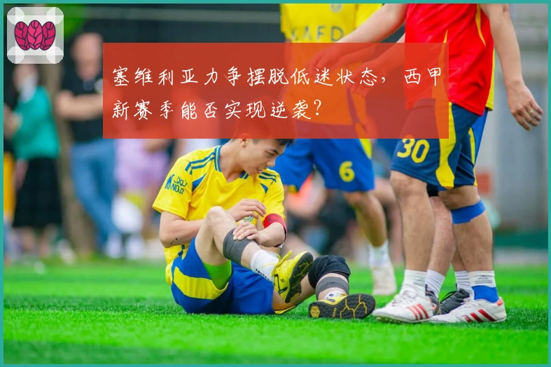 塞维利亚力争摆脱低迷状态，西甲新赛季能否实现逆袭？