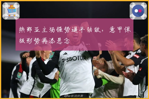 热那亚主场强势逼平劲敌，意甲保级形势再添悬念