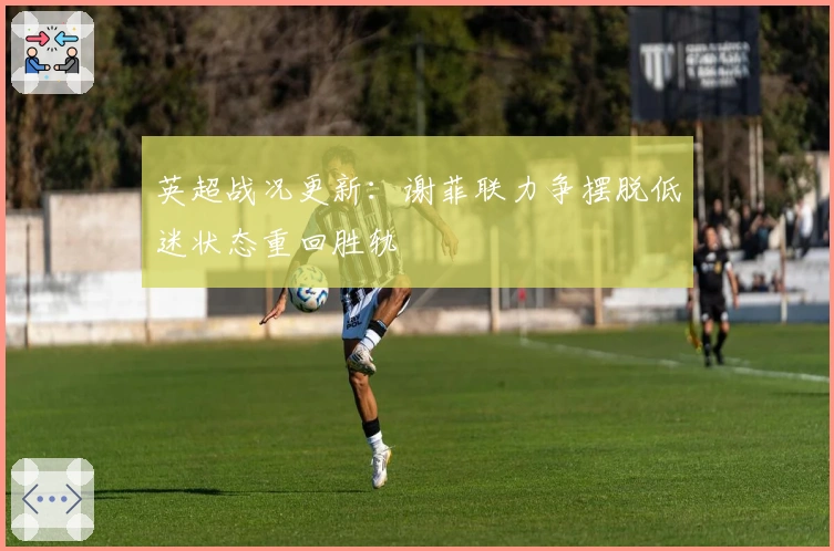 英超战况更新:谢菲联力争摆脱低迷状态重回胜轨