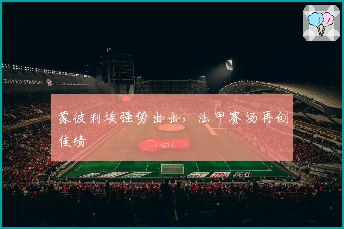 蒙彼利埃强势出击,法甲赛场再创佳绩