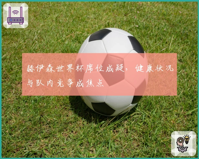 赫伊森世界杯席位成疑，健康状况与队内竞争成焦点