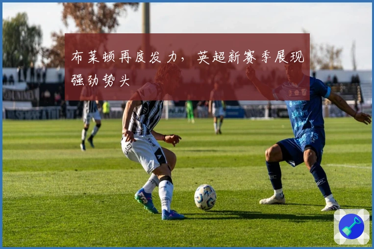 布莱顿再度发力,英超新赛季展现强劲势头