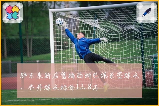 胖东来新店售梅西姆巴佩亲签球衣，乔丹球衣标价13.8万