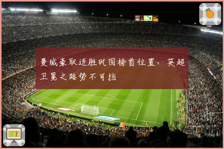 曼城豪取连胜巩固榜首位置,英超卫冕之路势不可挡