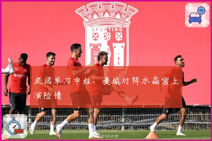 皮诺单刀中柱，曼城对阵水晶宫上演险情