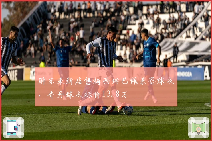 胖东来新店售梅西姆巴佩亲签球衣，乔丹球衣标价13.8万